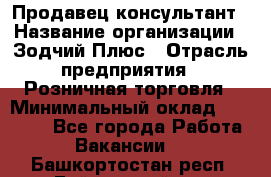 Продавец-консультант › Название организации ­ Зодчий-Плюс › Отрасль предприятия ­ Розничная торговля › Минимальный оклад ­ 17 000 - Все города Работа » Вакансии   . Башкортостан респ.,Баймакский р-н